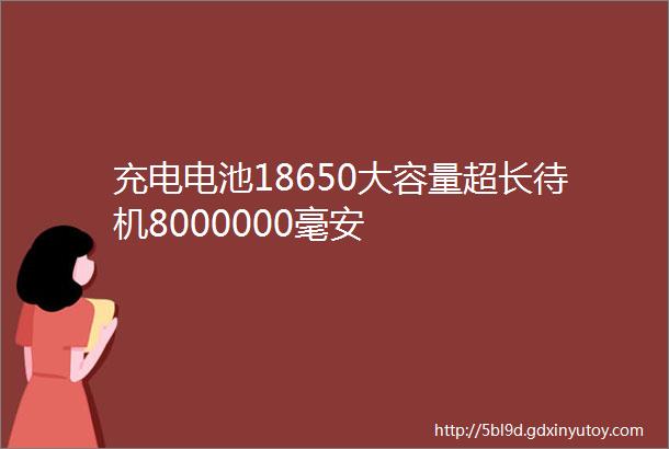 充电电池18650大容量超长待机8000000毫安